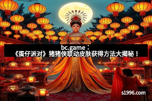 bc.game：《蛋仔派对》猪猪侠联动皮肤获得方法大揭秘！