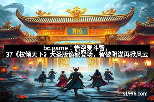 bc.game：悟空爱斗智，37《权倾天下》大圣版诡秘登场，智破阴谋再掀风云