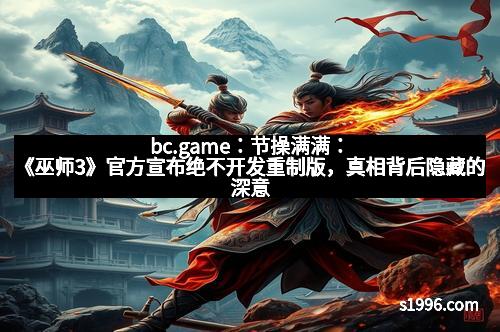 bc.game：节操满满：《巫师3》官方宣布绝不开发重制版，真相背后隐藏的深意